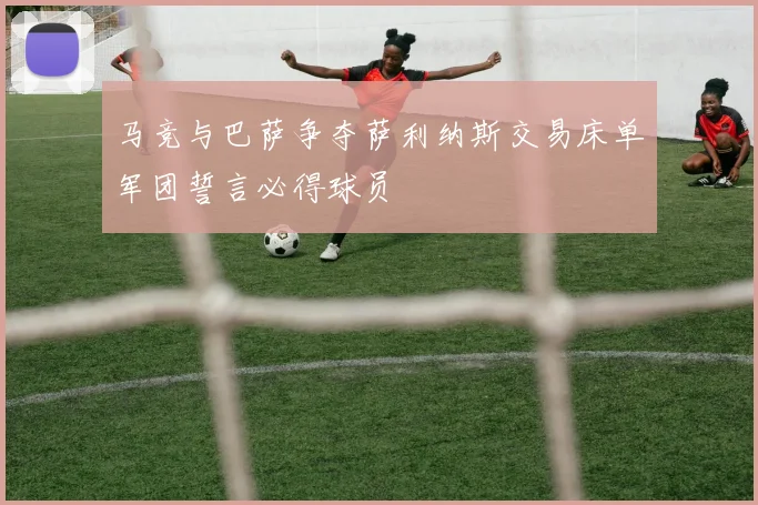 马竞与巴萨争夺萨利纳斯交易床单军团誓言必得球员