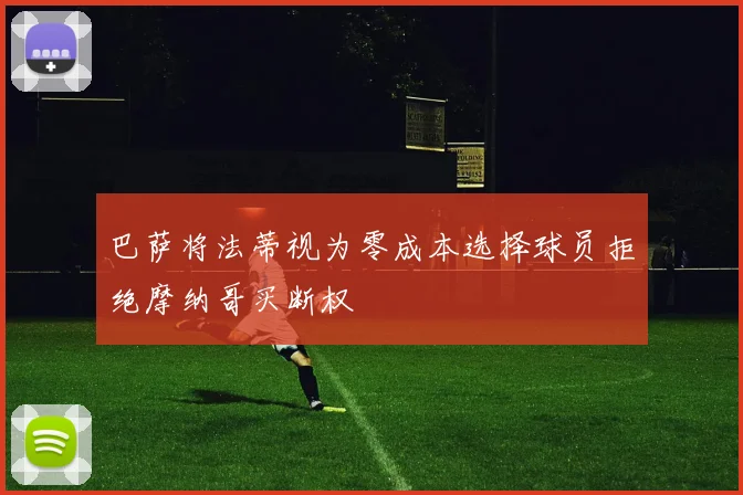 巴萨将法蒂视为零成本选择球员拒绝摩纳哥买断权