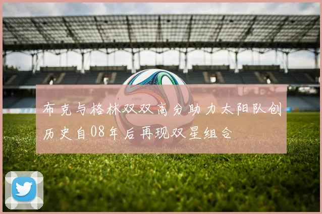 布克与格林双双高分助力太阳队创历史自08年后再现双星组合