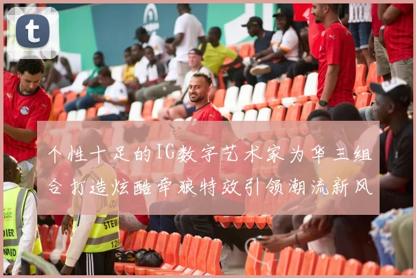 个性十足的IG数字艺术家为华三组合打造炫酷牵狼特效引领潮流新风尚