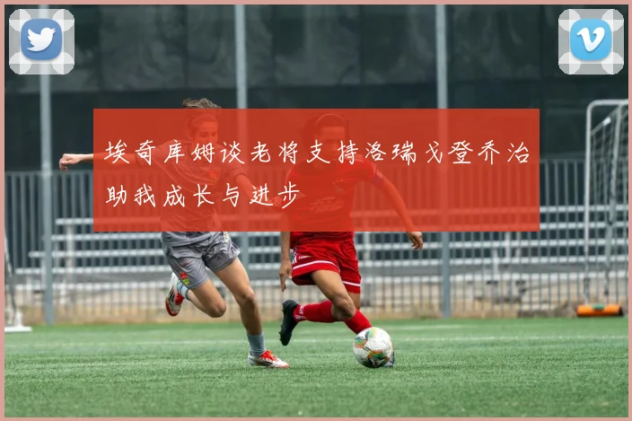 埃奇库姆谈老将支持洛瑞戈登乔治助我成长与进步
