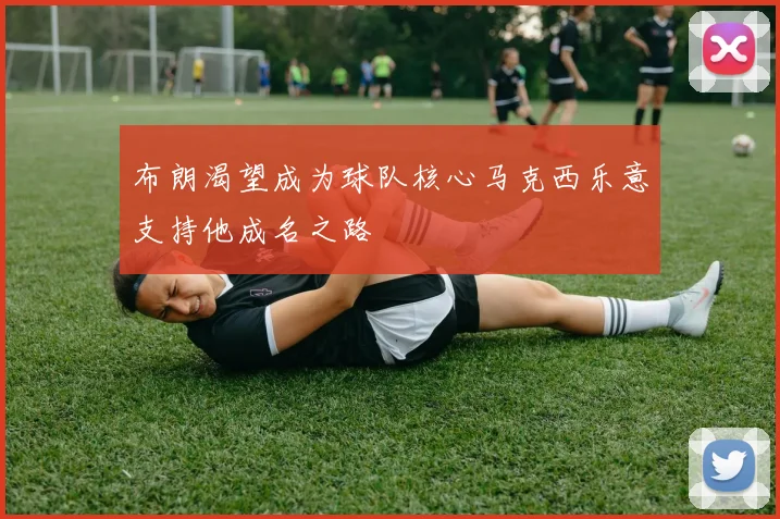 布朗渴望成为球队核心马克西乐意支持他成名之路