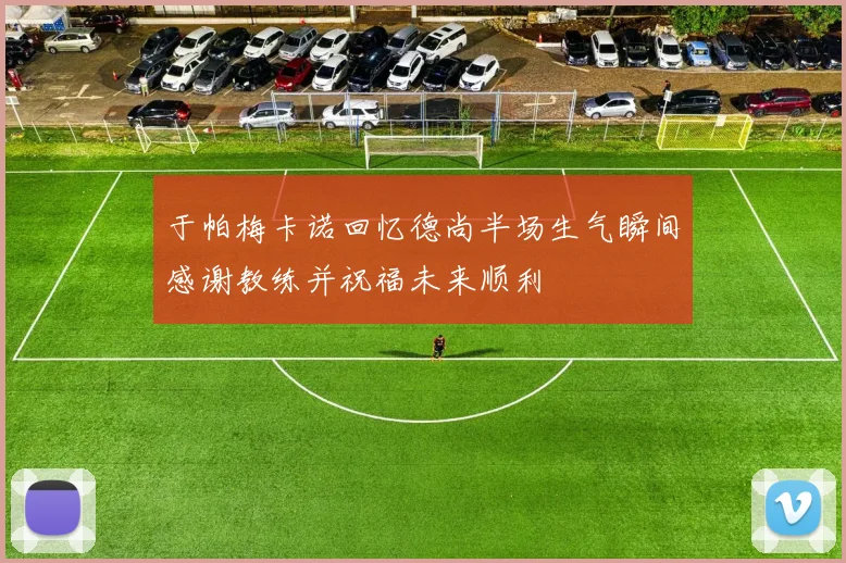 于帕梅卡诺回忆德尚半场生气瞬间感谢教练并祝福未来顺利