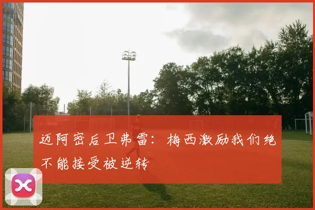 迈阿密后卫弗雷：梅西激励我们绝不能接受被逆转