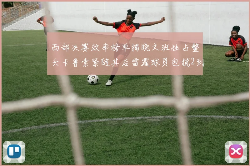 西部决赛效率榜单揭晓文班独占鳌头卡鲁索紧随其后雷霆球员包揽2到5名