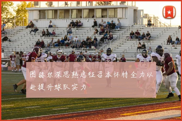 图赫尔深思熟虑征召本怀特全力以赴提升球队实力