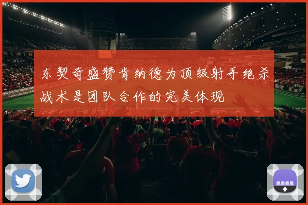 东契奇盛赞肯纳德为顶级射手绝杀战术是团队合作的完美体现