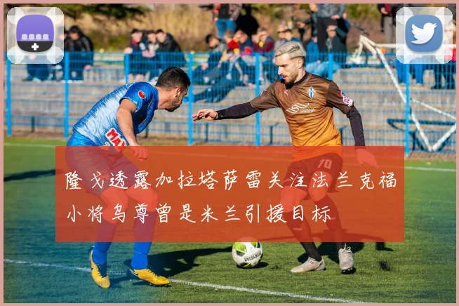 隆戈透露加拉塔萨雷关注法兰克福小将乌尊曾是米兰引援目标