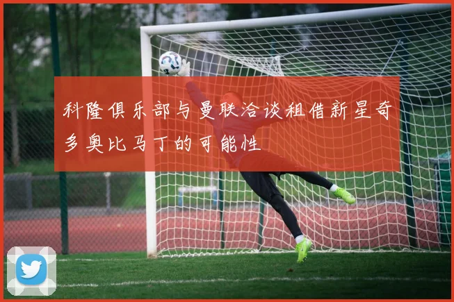 科隆俱乐部与曼联洽谈租借新星奇多奥比马丁的可能性