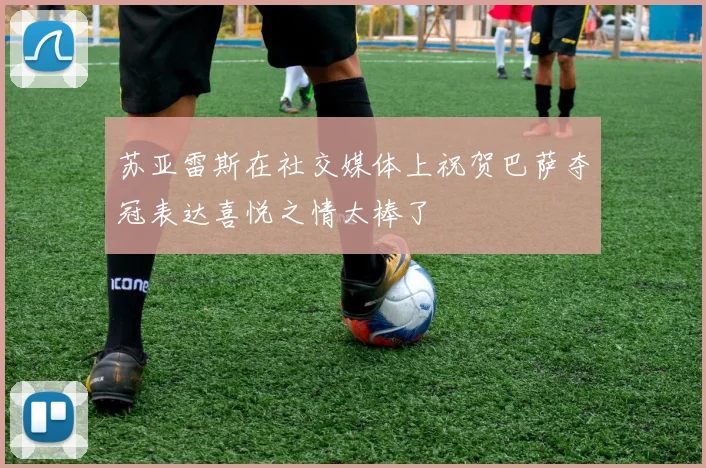 苏亚雷斯在社交媒体上祝贺巴萨夺冠表达喜悦之情太棒了