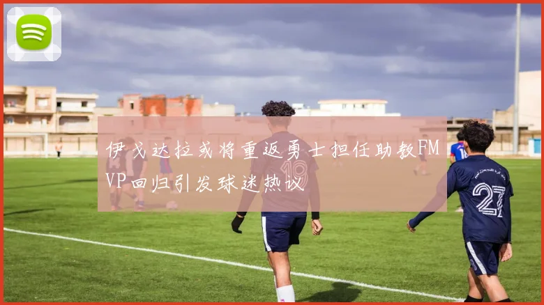 伊戈达拉或将重返勇士担任助教FMVP回归引发球迷热议