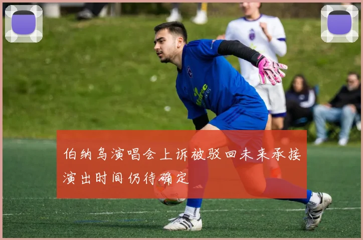 伯纳乌演唱会上诉被驳回未来承接演出时间仍待确定