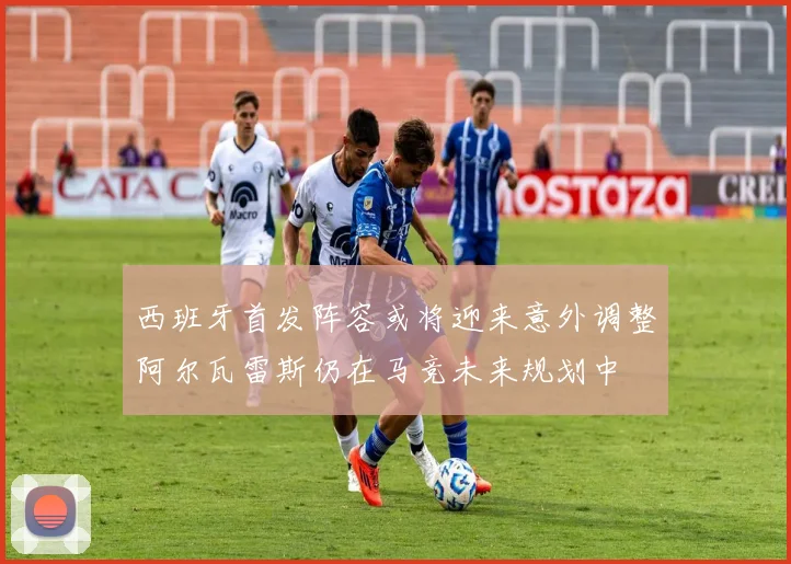 西班牙首发阵容或将迎来意外调整阿尔瓦雷斯仍在马竞未来规划中