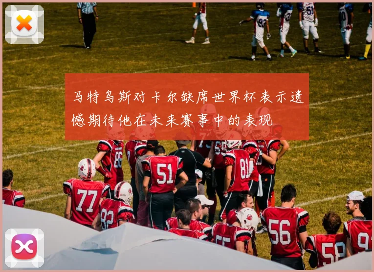 马特乌斯对卡尔缺席世界杯表示遗憾期待他在未来赛事中的表现