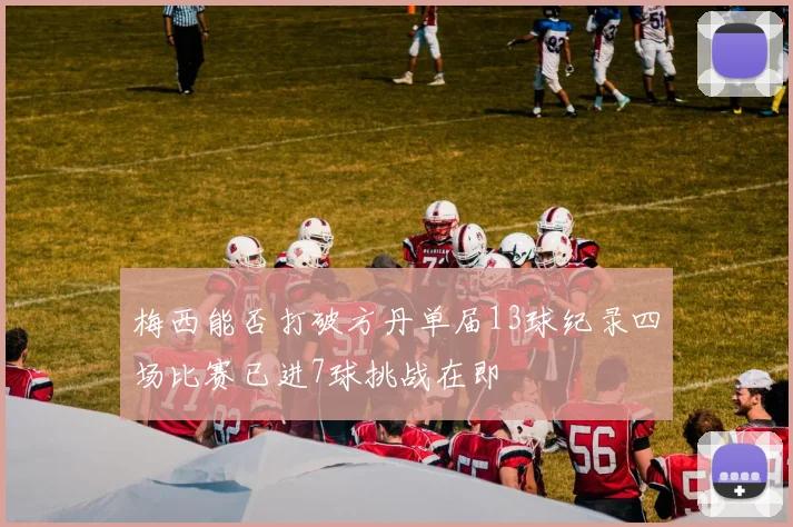 梅西能否打破方丹单届13球纪录四场比赛已进7球挑战在即