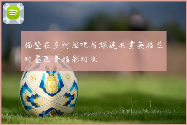 福登在乡村酒吧与球迷共赏英格兰对墨西哥精彩对决
