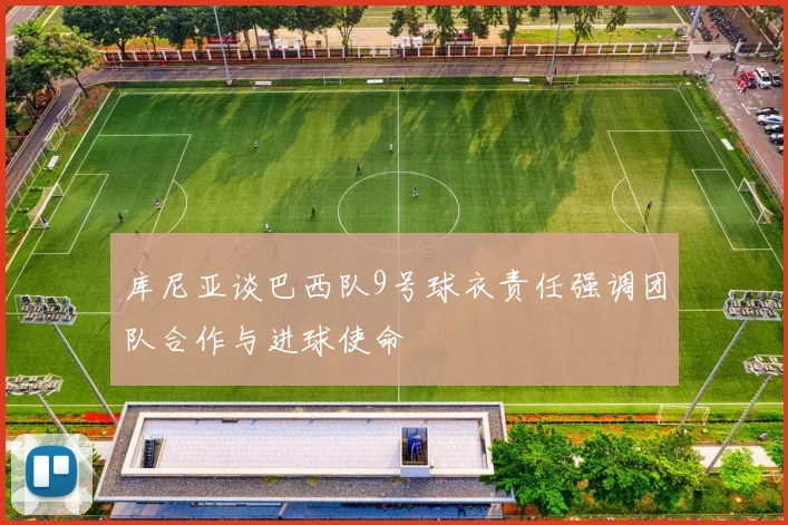 库尼亚谈巴西队9号球衣责任强调团队合作与进球使命