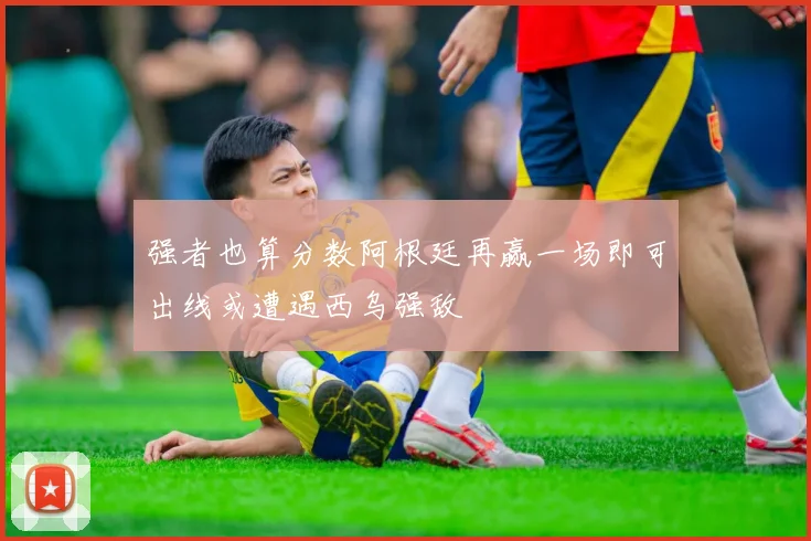 强者也算分数阿根廷再赢一场即可出线或遭遇西乌强敌