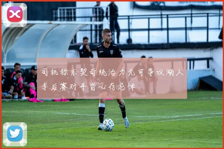 司机称东契奇统治力无可争议湖人季后赛对手皆心存忌惮