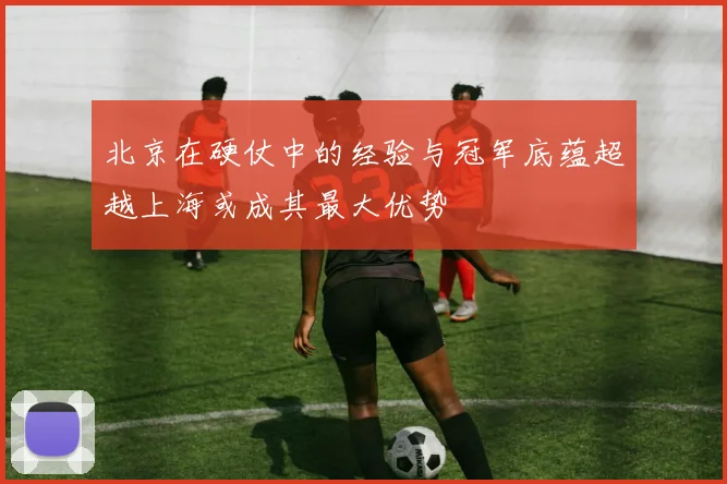 北京在硬仗中的经验与冠军底蕴超越上海或成其最大优势