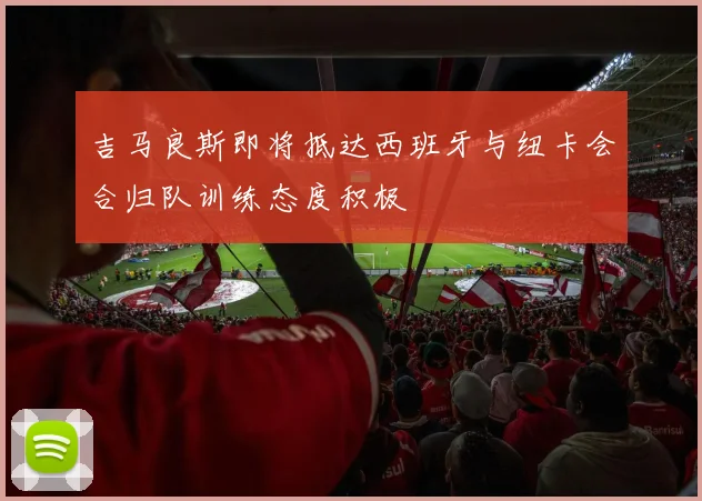 吉马良斯即将抵达西班牙与纽卡会合归队训练态度积极