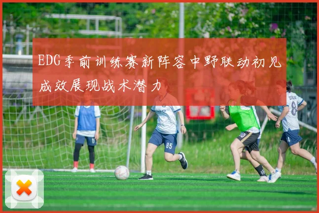 EDG季前训练赛新阵容中野联动初见成效展现战术潜力