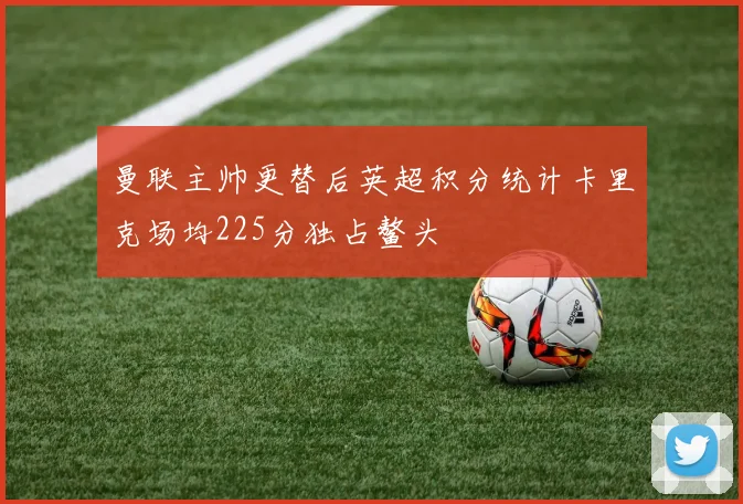 曼联主帅更替后英超积分统计卡里克场均225分独占鳌头