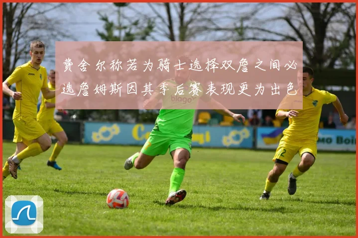 费舍尔称若为骑士选择双詹之间必选詹姆斯因其季后赛表现更为出色