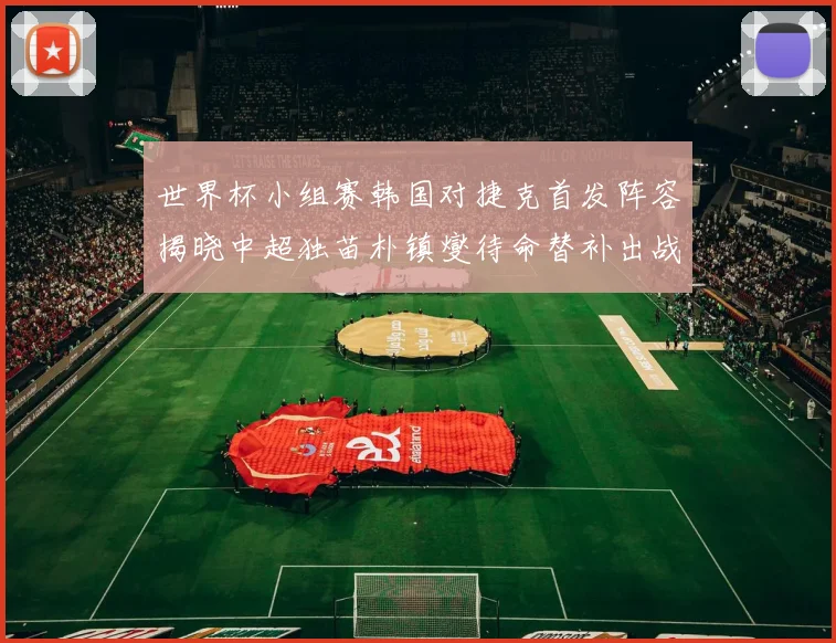 世界杯小组赛韩国对捷克首发阵容揭晓中超独苗朴镇燮待命替补出战
